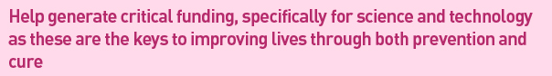 Help generate critical funding, specifically for science and technology as these are the keys to improving lives through both prevention and cure